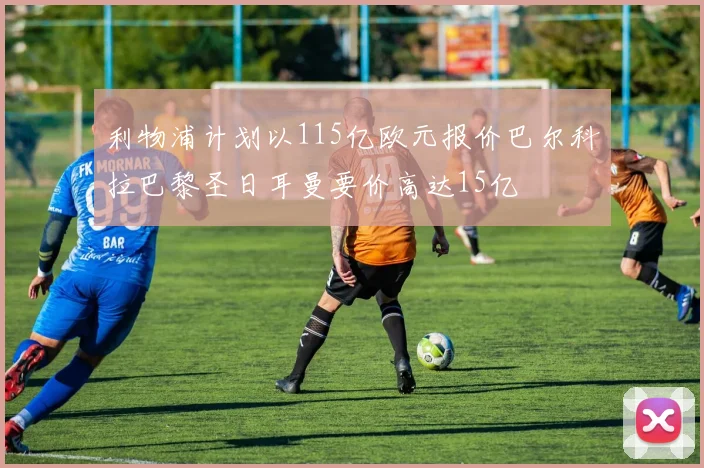 利物浦计划以115亿欧元报价巴尔科拉巴黎圣日耳曼要价高达15亿