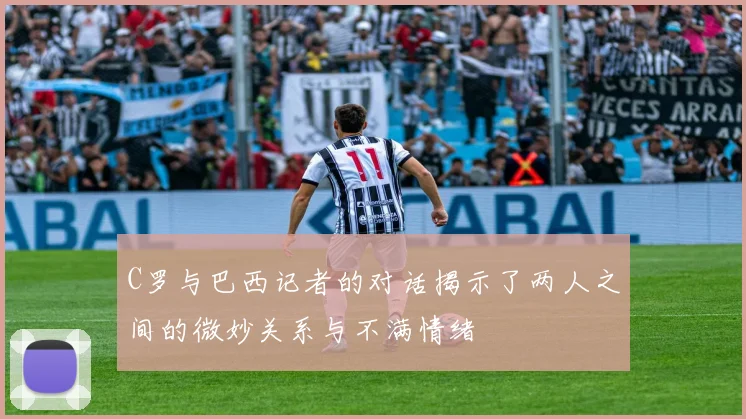 C罗与巴西记者的对话揭示了两人之间的微妙关系与不满情绪