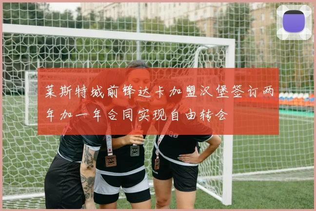 莱斯特城前锋达卡加盟汉堡签订两年加一年合同实现自由转会