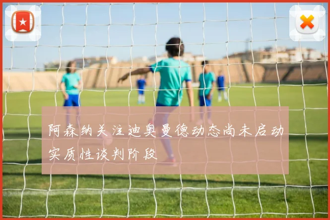 阿森纳关注迪奥曼德动态尚未启动实质性谈判阶段