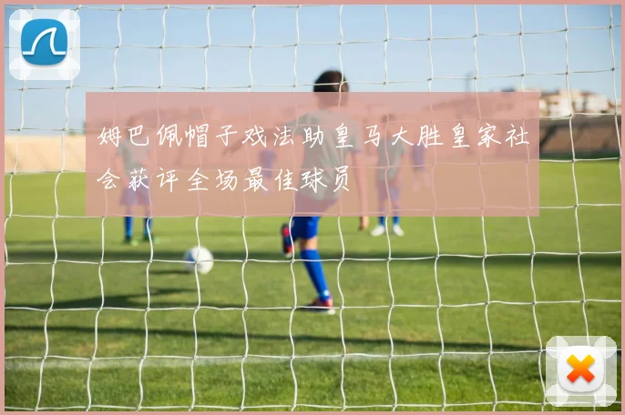 姆巴佩帽子戏法助皇马大胜皇家社会获评全场最佳球员