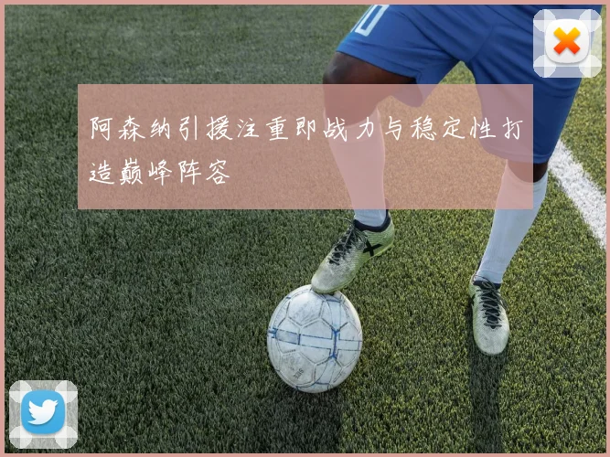 阿森纳引援注重即战力与稳定性打造巅峰阵容