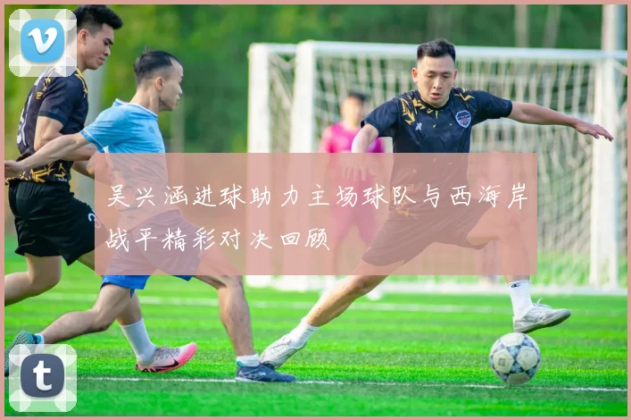 吴兴涵进球助力主场球队与西海岸战平精彩对决回顾