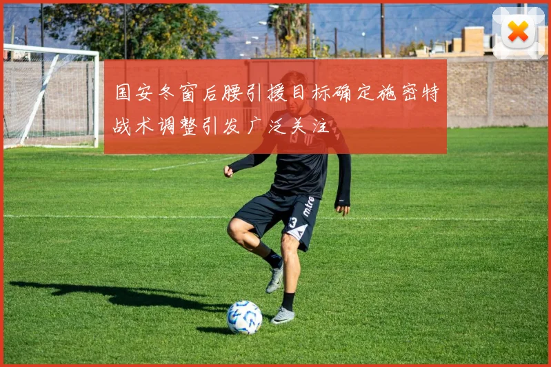 国安冬窗后腰引援目标确定施密特战术调整引发广泛关注