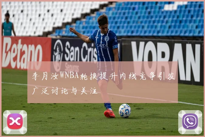 李月汝WNBA轮换提升内线竞争引发广泛讨论与关注