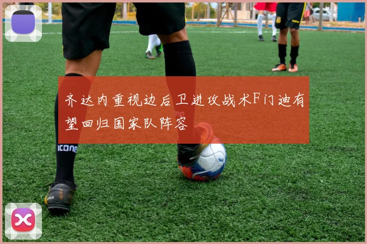 齐达内重视边后卫进攻战术F门迪有望回归国家队阵容