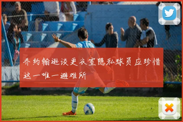 乔约翰逊谈更衣室隐私球员应珍惜这一唯一避难所
